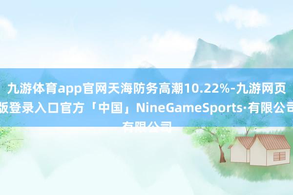 九游体育app官网天海防务高潮10.22%-九游网页版登录入口官方「中国」NineGameSports·有限公司