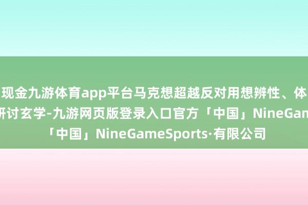 现金九游体育app平台马克想超越反对用想辨性、体系化的繁琐论证来研讨玄学-九游网页版登录入口官方「中国」NineGameSports·有限公司