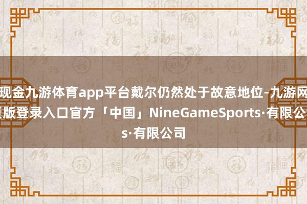 现金九游体育app平台戴尔仍然处于故意地位-九游网页版登录入口官方「中国」NineGameSports·有限公司