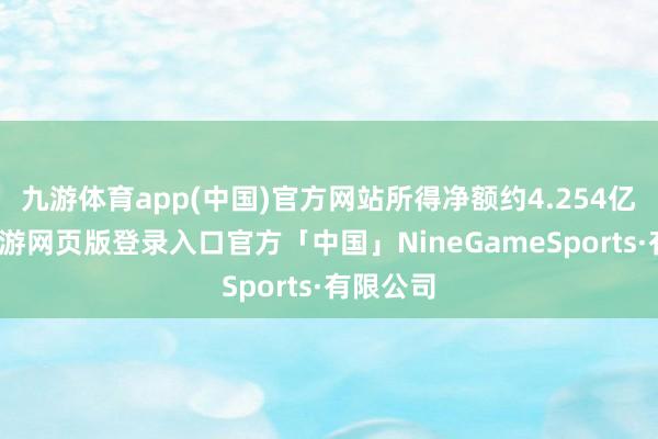 九游体育app(中国)官方网站所得净额约4.254亿港元-九游网页版登录入口官方「中国」NineGameSports·有限公司