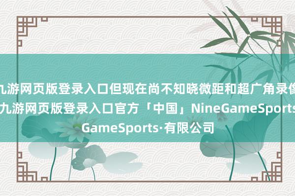 九游网页版登录入口但现在尚不知晓微距和超广角录像头的建设-九游网页版登录入口官方「中国」NineGameSports·有限公司
