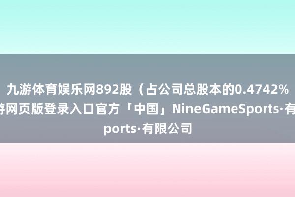 九游体育娱乐网892股(占公司总股本的0.4742%)-九游网页版登录入口官方「中国」NineGameSports·有限公司