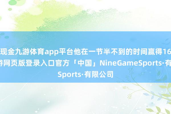 现金九游体育app平台他在一节半不到的时间赢得16分-九游网页版登录入口官方「中国」NineGameSports·有限公司