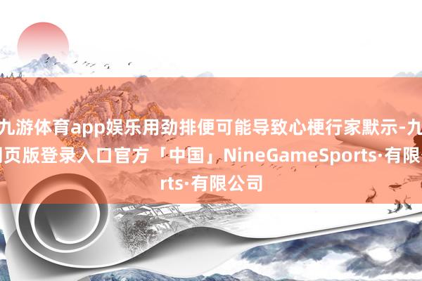 九游体育app娱乐用劲排便可能导致心梗行家默示-九游网页版登录入口官方「中国」NineGameSports·有限公司