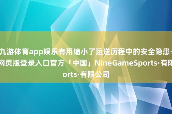 九游体育app娱乐有用缩小了运送历程中的安全隐患-九游网页版登录入口官方「中国」NineGameSports·有限公司