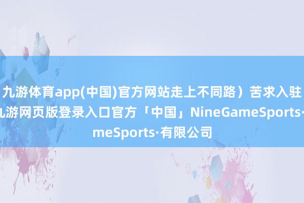 九游体育app(中国)官方网站走上不同路）苦求入驻南财号-九游网页版登录入口官方「中国」NineGameSports·有限公司