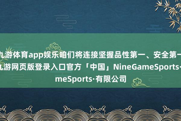 九游体育app娱乐咱们将连接坚握品性第一、安全第一的原则-九游网页版登录入口官方「中国」NineGameSports·有限公司