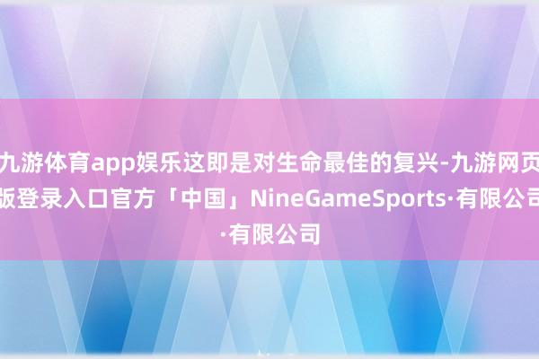 九游体育app娱乐这即是对生命最佳的复兴-九游网页版登录入口官方「中国」NineGameSports·有限公司