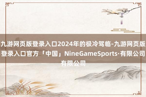 九游网页版登录入口2024年的极冷驾临-九游网页版登录入口官方「中国」NineGameSports·有限公司