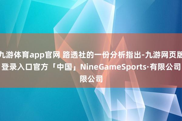 九游体育app官网 路透社的一份分析指出-九游网页版登录入口官方「中国」NineGameSports·有限公司