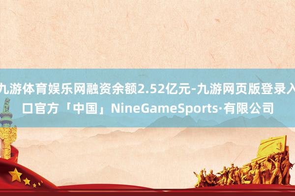 九游体育娱乐网融资余额2.52亿元-九游网页版登录入口官方「中国」NineGameSports·有限公司