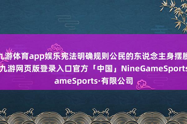 九游体育app娱乐宪法明确规则公民的东说念主身摆脱不受侵扰-九游网页版登录入口官方「中国」NineGameSports·有限公司