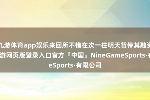 九游体育app娱乐来回所不错在次一往明天暂停其融资买入-九游网页版登录入口官方「中国」NineGameSports·有限公司
