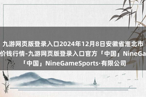 九游网页版登录入口2024年12月8日安徽省淮北市中瑞农居品批发市集价钱行情-九游网页版登录入口官方「中国」NineGameSports·有限公司