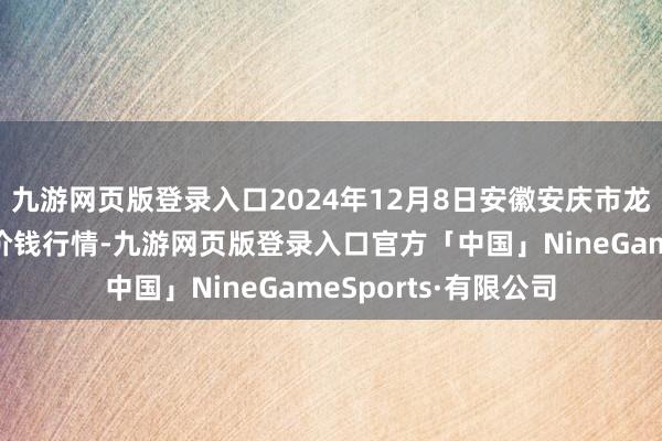 九游网页版登录入口2024年12月8日安徽安庆市龙狮桥蔬菜批发市集价钱行情-九游网页版登录入口官方「中国」NineGameSports·有限公司