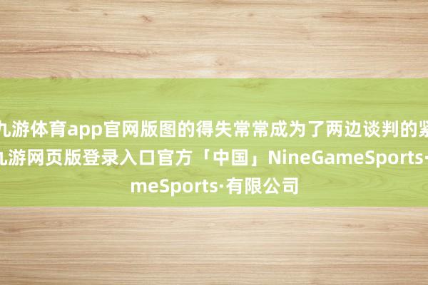 九游体育app官网版图的得失常常成为了两边谈判的紧要筹码-九游网页版登录入口官方「中国」NineGameSports·有限公司