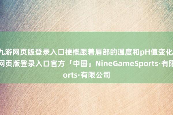 九游网页版登录入口梗概跟着唇部的温度和pH值变化-九游网页版登录入口官方「中国」NineGameSports·有限公司
