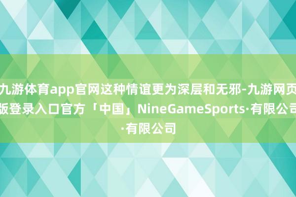九游体育app官网这种情谊更为深层和无邪-九游网页版登录入口官方「中国」NineGameSports·有限公司