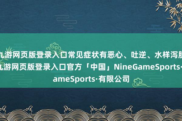 九游网页版登录入口常见症状有恶心、吐逆、水样泻肚、腹痛-九游网页版登录入口官方「中国」NineGameSports·有限公司