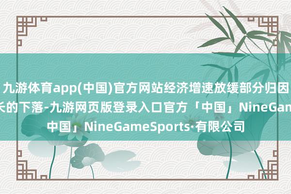 九游体育app(中国)官方网站经济增速放缓部分归因于大师成本支拨增长的下落-九游网页版登录入口官方「中国」NineGameSports·有限公司