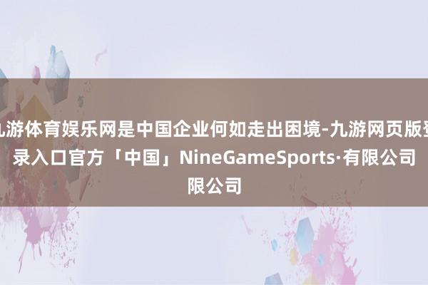 九游体育娱乐网是中国企业何如走出困境-九游网页版登录入口官方「中国」NineGameSports·有限公司