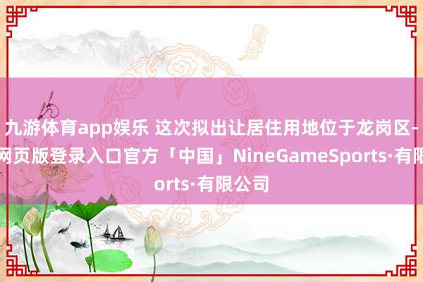 九游体育app娱乐 这次拟出让居住用地位于龙岗区-九游网页版登录入口官方「中国」NineGameSports·有限公司