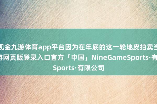 现金九游体育app平台因为在年底的这一轮地皮拍卖当中-九游网页版登录入口官方「中国」NineGameSports·有限公司