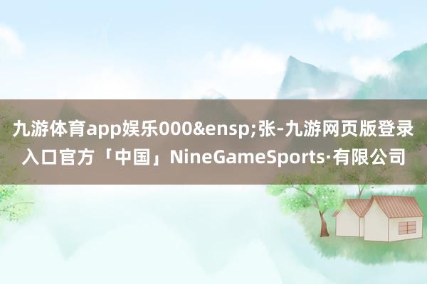 九游体育app娱乐000&ensp;张-九游网页版登录入口官方「中国」NineGameSports·有限公司
