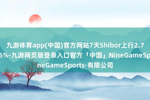 九游体育app(中国)官方网站7天Shibor上行2.7个基点报1.516%-九游网页版登录入口官方「中国」NineGameSports·有限公司