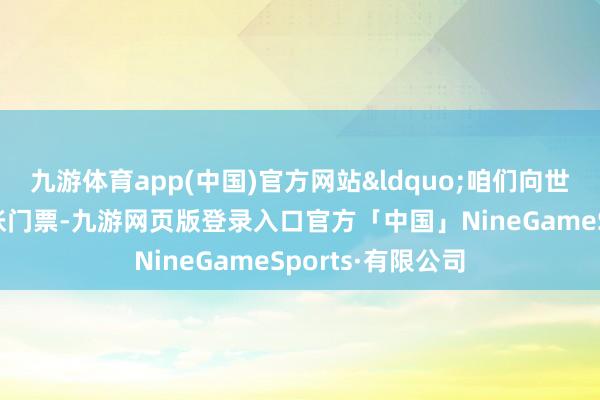 九游体育app(中国)官方网站“咱们向世界披发了4万多张门票-九游网页版登录入口官方「中国」NineGameSports·有限公司