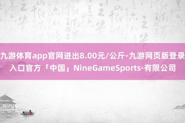 九游体育app官网进出8.00元/公斤-九游网页版登录入口官方「中国」NineGameSports·有限公司