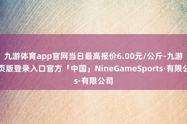 九游体育app官网当日最高报价6.00元/公斤-九游网页版登录入口官方「中国」NineGameSports·有限公司
