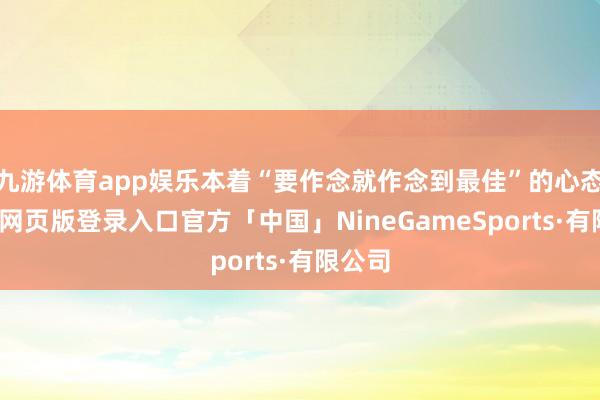 九游体育app娱乐本着“要作念就作念到最佳”的心态-九游网页版登录入口官方「中国」NineGameSports·有限公司