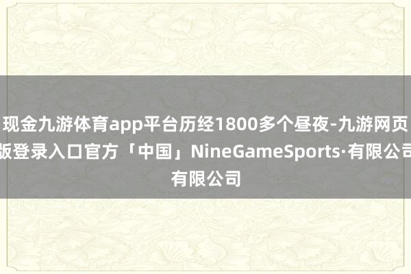 现金九游体育app平台历经1800多个昼夜-九游网页版登录入口官方「中国」NineGameSports·有限公司