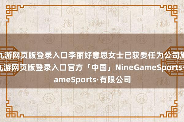 九游网页版登录入口李丽好意思女士已获委任为公司施行董事-九游网页版登录入口官方「中国」NineGameSports·有限公司