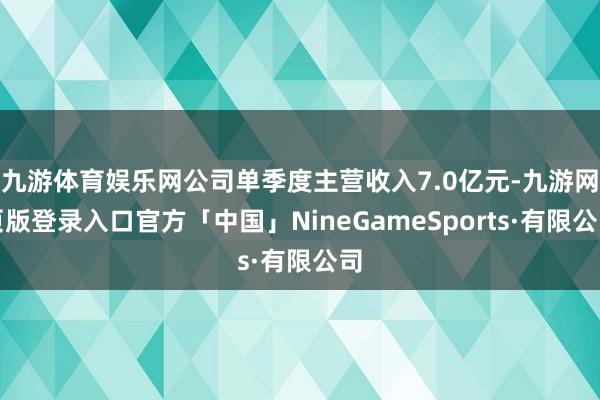 九游体育娱乐网公司单季度主营收入7.0亿元-九游网页版登录入口官方「中国」NineGameSports·有限公司