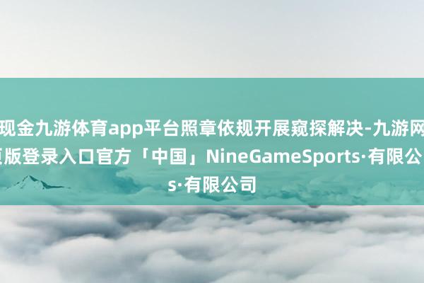 现金九游体育app平台照章依规开展窥探解决-九游网页版登录入口官方「中国」NineGameSports·有限公司