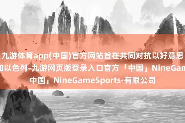 九游体育app(中国)官方网站旨在共同对抗以好意思国为首的西方势力和以色列-九游网页版登录入口官方「中国」NineGameSports·有限公司