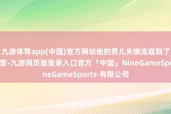 九游体育app(中国)官方网站他的男儿失慎流寇到了阿富汗的苍生营-九游网页版登录入口官方「中国」NineGameSports·有限公司